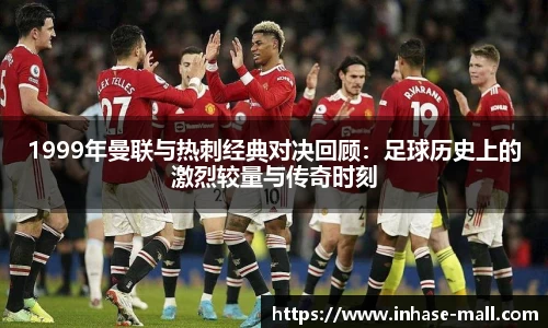 1999年曼联与热刺经典对决回顾：足球历史上的激烈较量与传奇时刻