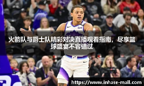 火箭队与爵士队精彩对决直播观看指南，尽享篮球盛宴不容错过