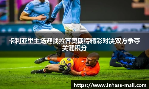 卡利亚里主场迎战拉齐奥期待精彩对决双方争夺关键积分